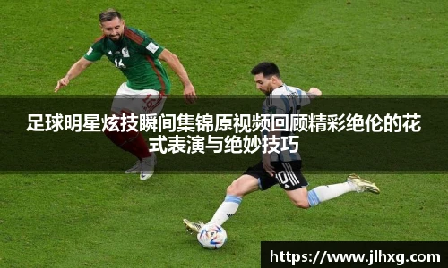 足球明星炫技瞬间集锦原视频回顾精彩绝伦的花式表演与绝妙技巧